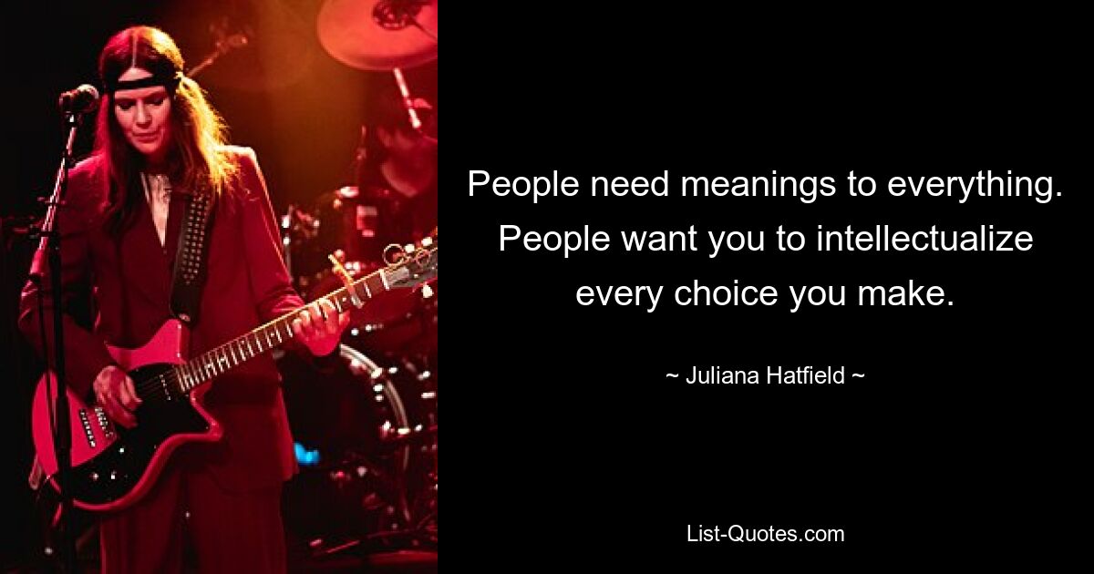 People need meanings to everything. People want you to intellectualize every choice you make. — © Juliana Hatfield