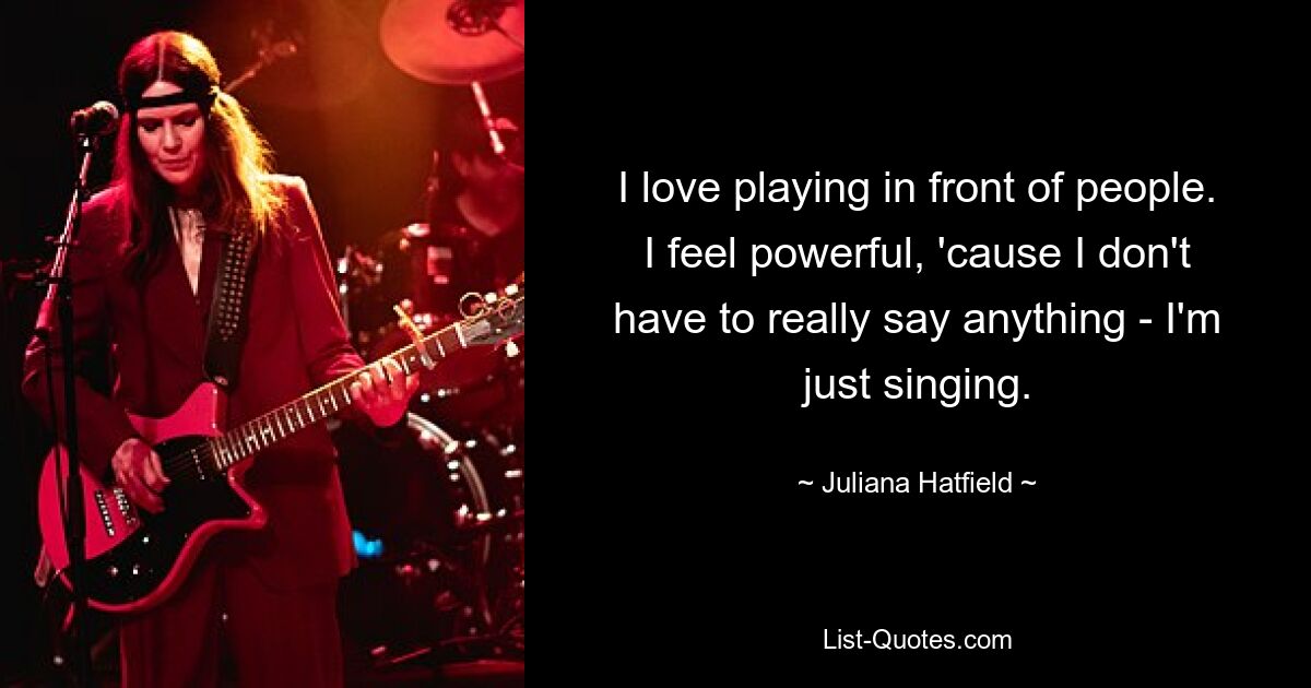 I love playing in front of people. I feel powerful, 'cause I don't have to really say anything - I'm just singing. — © Juliana Hatfield