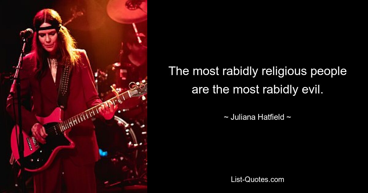 The most rabidly religious people are the most rabidly evil. — © Juliana Hatfield