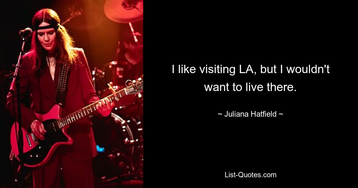 I like visiting LA, but I wouldn't want to live there. — © Juliana Hatfield