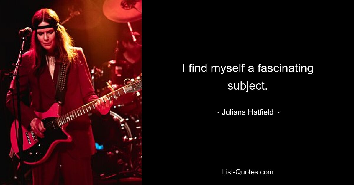 I find myself a fascinating subject. — © Juliana Hatfield