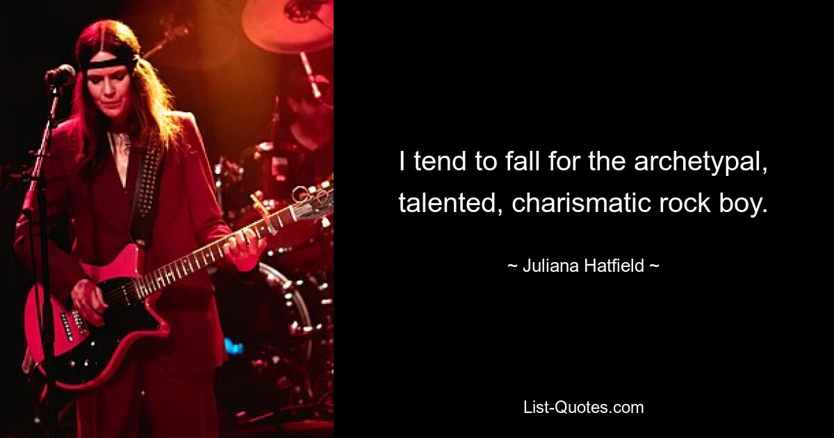 I tend to fall for the archetypal, talented, charismatic rock boy. — © Juliana Hatfield