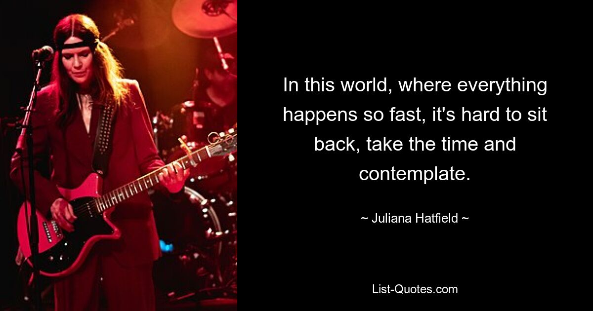 In this world, where everything happens so fast, it's hard to sit back, take the time and contemplate. — © Juliana Hatfield