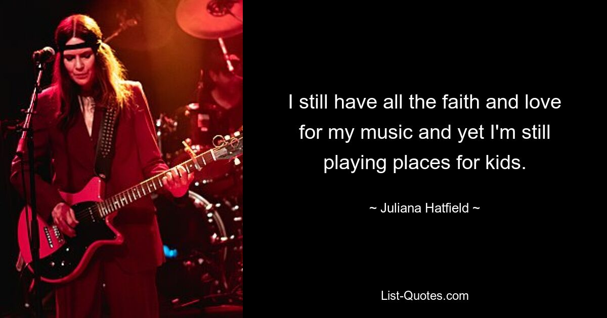 I still have all the faith and love for my music and yet I'm still playing places for kids. — © Juliana Hatfield