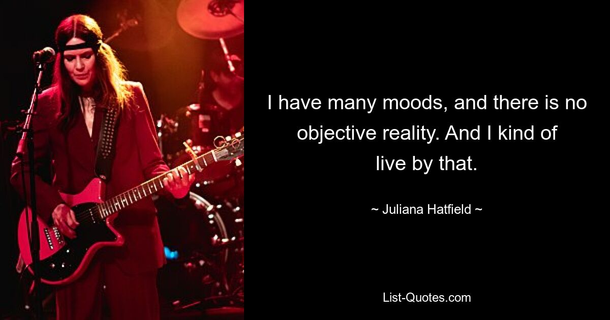 I have many moods, and there is no objective reality. And I kind of live by that. — © Juliana Hatfield