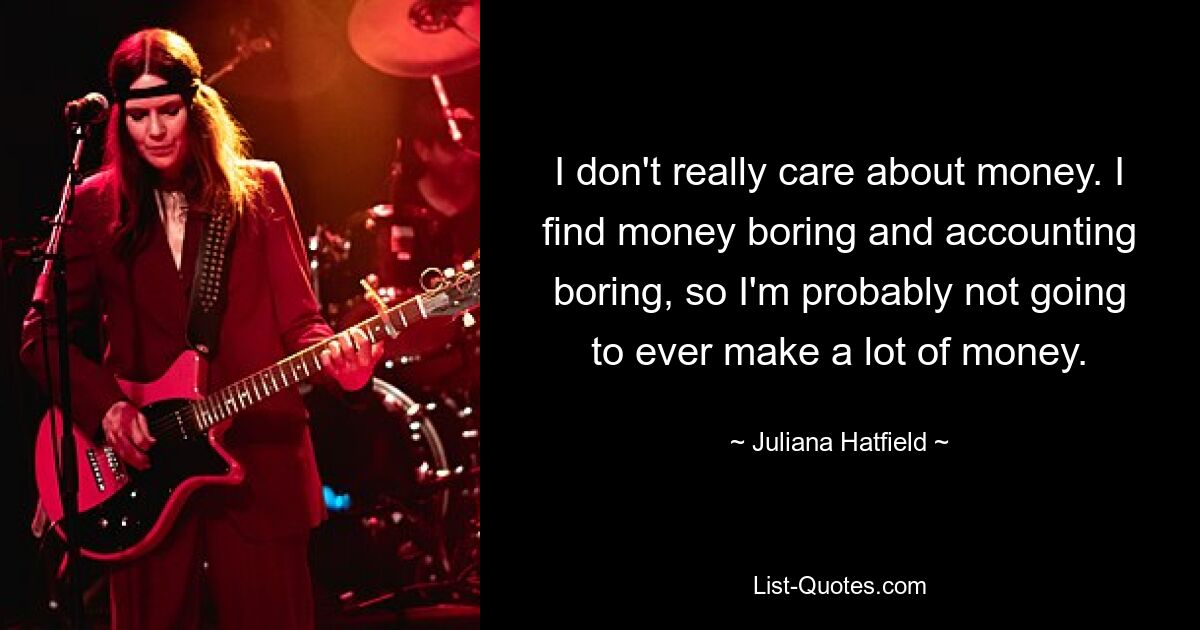 I don't really care about money. I find money boring and accounting boring, so I'm probably not going to ever make a lot of money. — © Juliana Hatfield