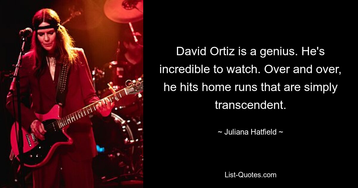 David Ortiz is a genius. He's incredible to watch. Over and over, he hits home runs that are simply transcendent. — © Juliana Hatfield