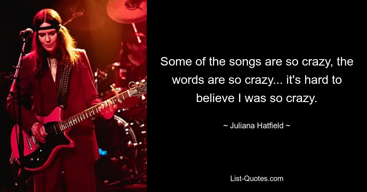 Some of the songs are so crazy, the words are so crazy... it's hard to believe I was so crazy. — © Juliana Hatfield