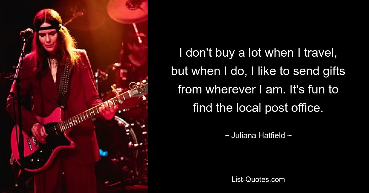 I don't buy a lot when I travel, but when I do, I like to send gifts from wherever I am. It's fun to find the local post office. — © Juliana Hatfield