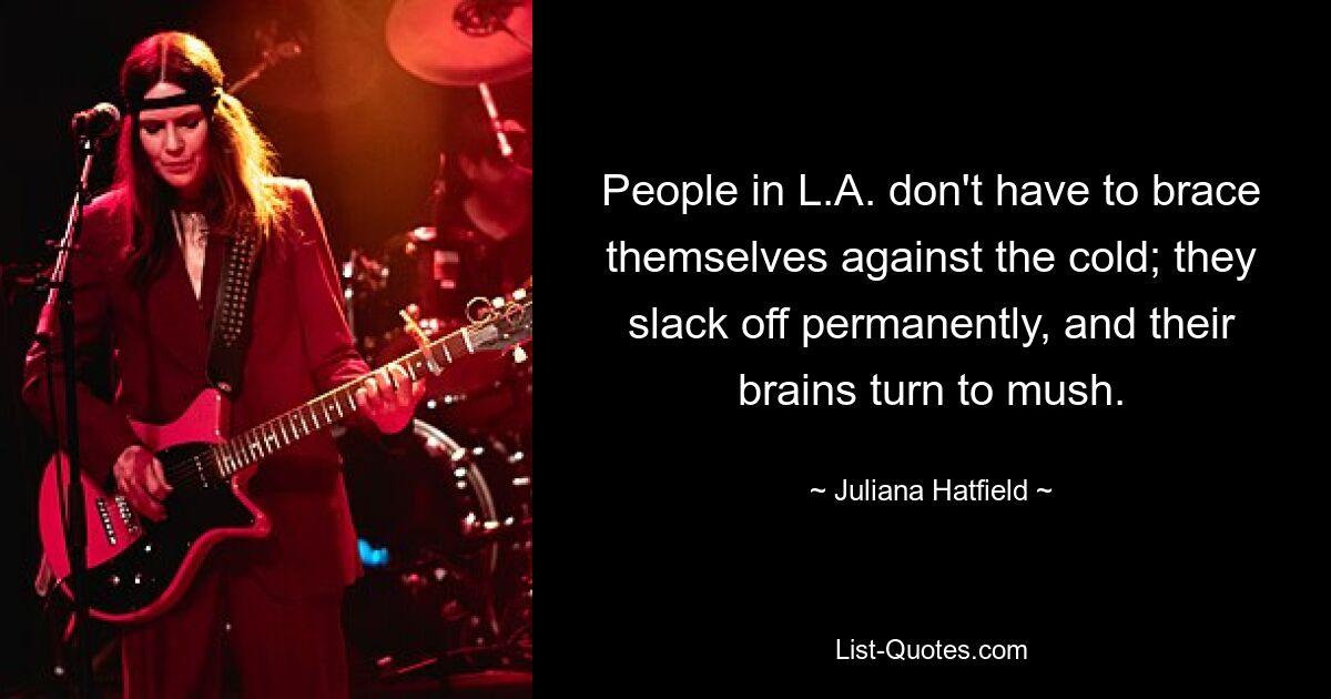 People in L.A. don't have to brace themselves against the cold; they slack off permanently, and their brains turn to mush. — © Juliana Hatfield