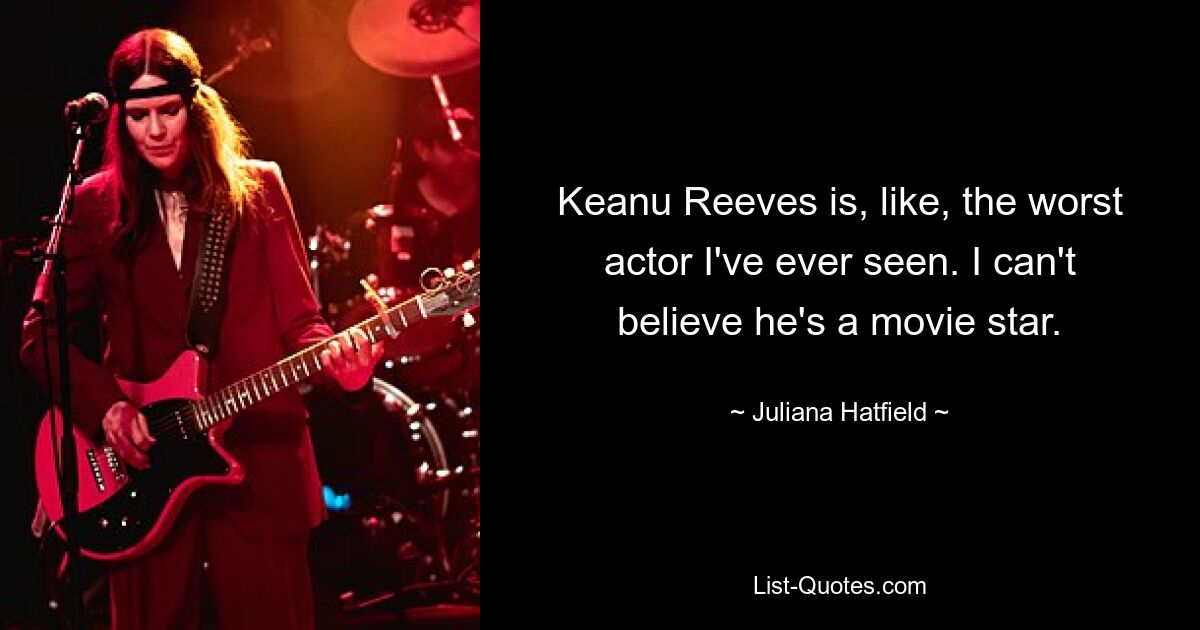 Keanu Reeves is, like, the worst actor I've ever seen. I can't believe he's a movie star. — © Juliana Hatfield