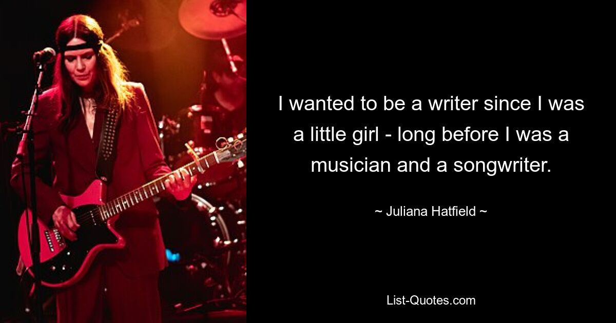 I wanted to be a writer since I was a little girl - long before I was a musician and a songwriter. — © Juliana Hatfield