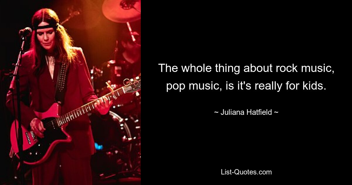 The whole thing about rock music, pop music, is it's really for kids. — © Juliana Hatfield