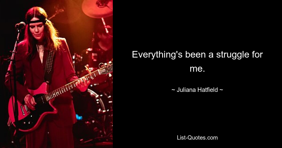 Everything's been a struggle for me. — © Juliana Hatfield