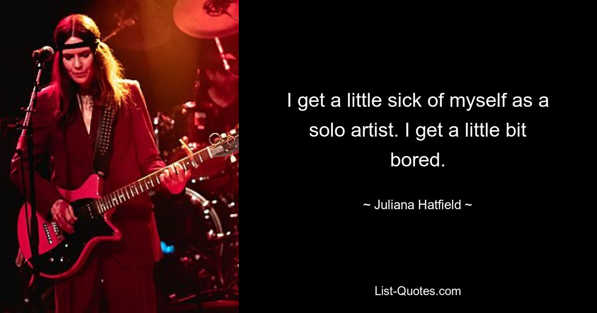 I get a little sick of myself as a solo artist. I get a little bit bored. — © Juliana Hatfield