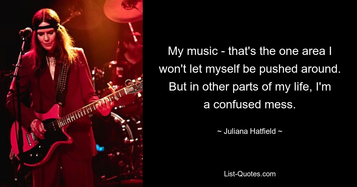 My music - that's the one area I won't let myself be pushed around. But in other parts of my life, I'm a confused mess. — © Juliana Hatfield