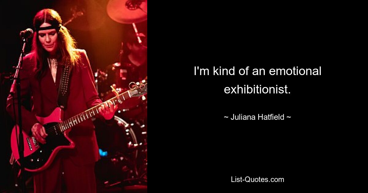 I'm kind of an emotional exhibitionist. — © Juliana Hatfield