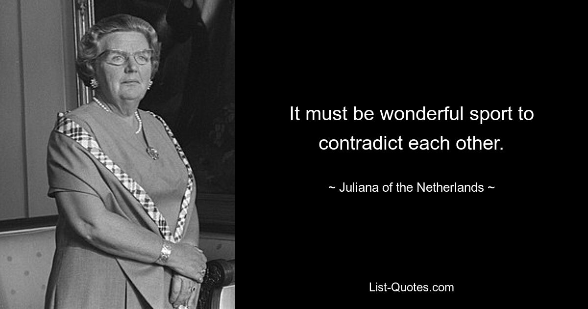 It must be wonderful sport to contradict each other. — © Juliana of the Netherlands