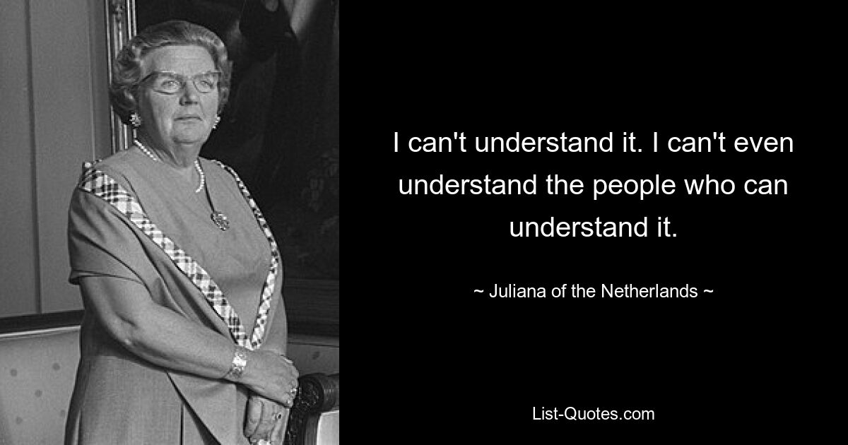 I can't understand it. I can't even understand the people who can understand it. — © Juliana of the Netherlands