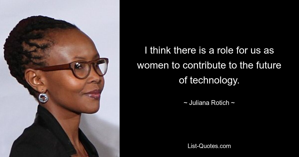 I think there is a role for us as women to contribute to the future of technology. — © Juliana Rotich