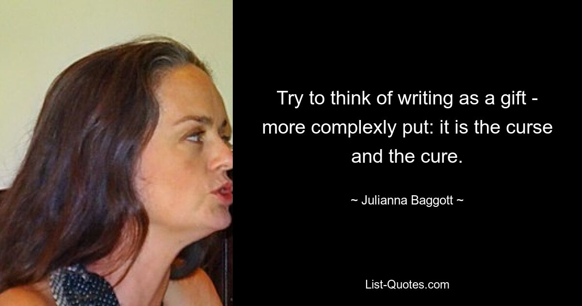 Try to think of writing as a gift - more complexly put: it is the curse and the cure. — © Julianna Baggott