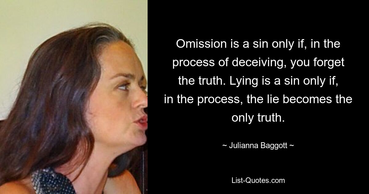 Omission is a sin only if, in the process of deceiving, you forget the truth. Lying is a sin only if, in the process, the lie becomes the only truth. — © Julianna Baggott