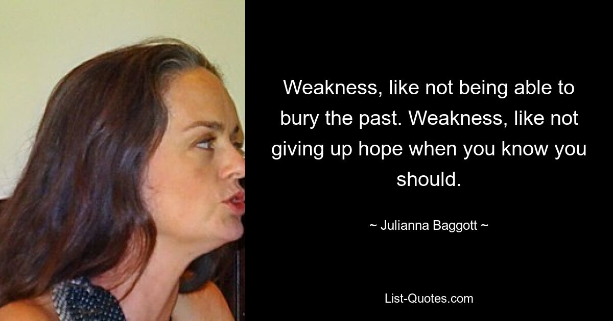 Weakness, like not being able to bury the past. Weakness, like not giving up hope when you know you should. — © Julianna Baggott