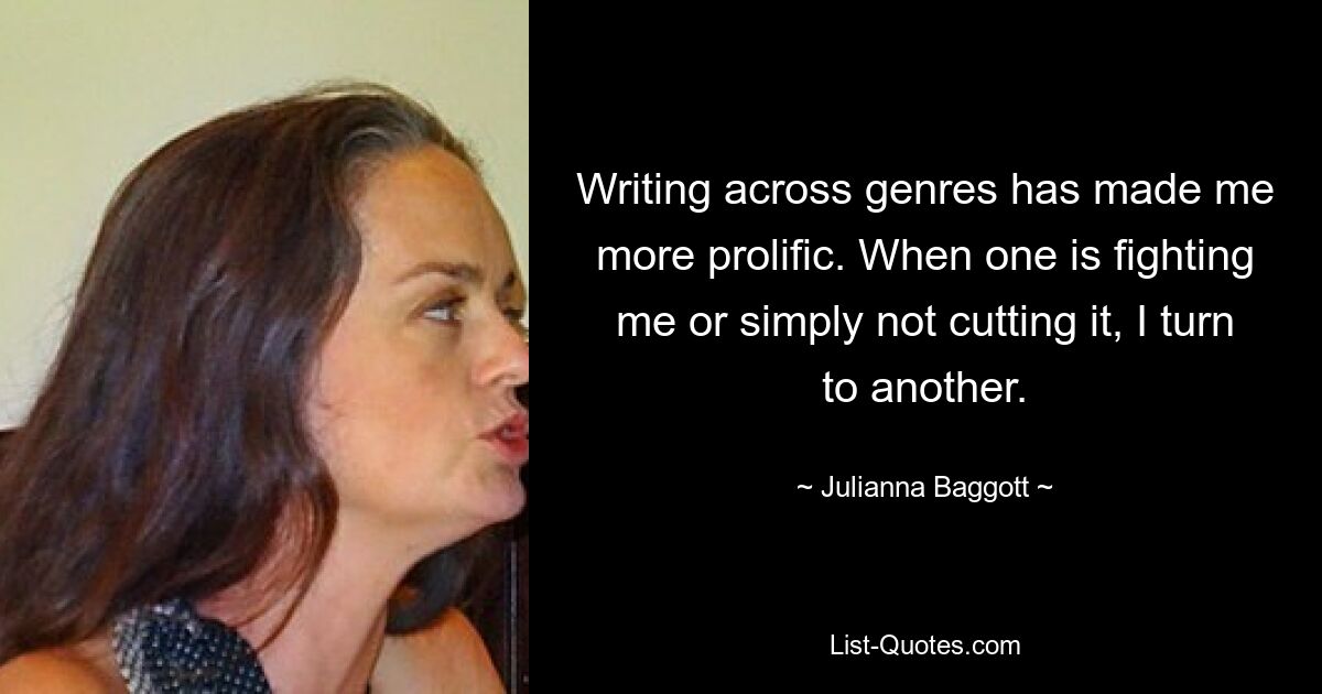 Writing across genres has made me more prolific. When one is fighting me or simply not cutting it, I turn to another. — © Julianna Baggott