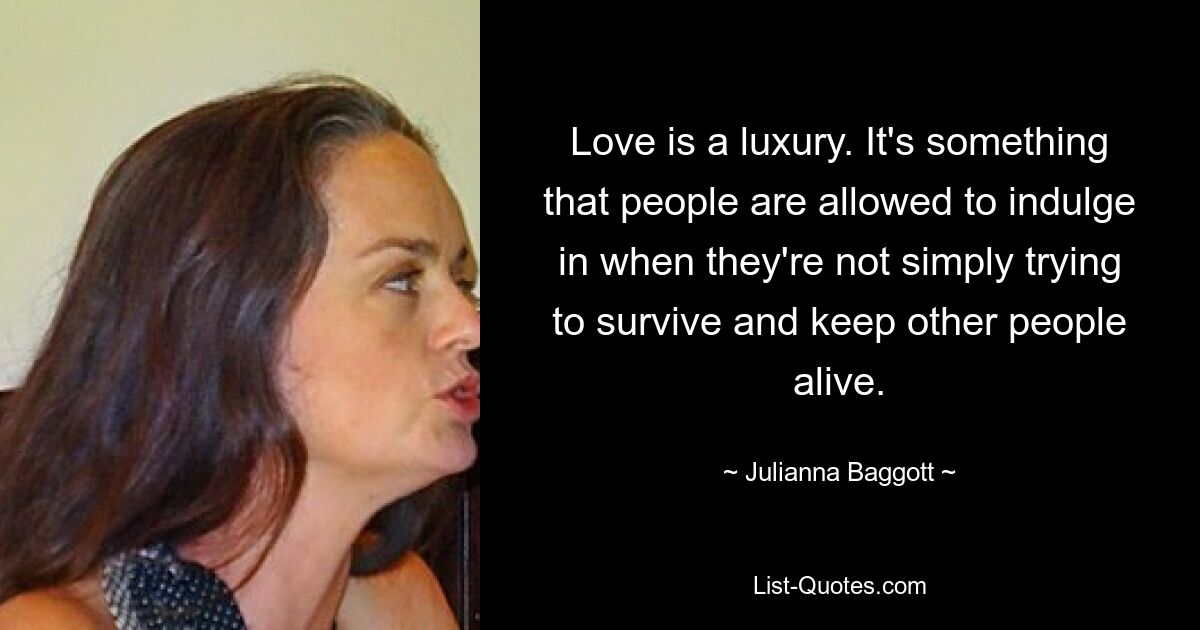 Love is a luxury. It's something that people are allowed to indulge in when they're not simply trying to survive and keep other people alive. — © Julianna Baggott