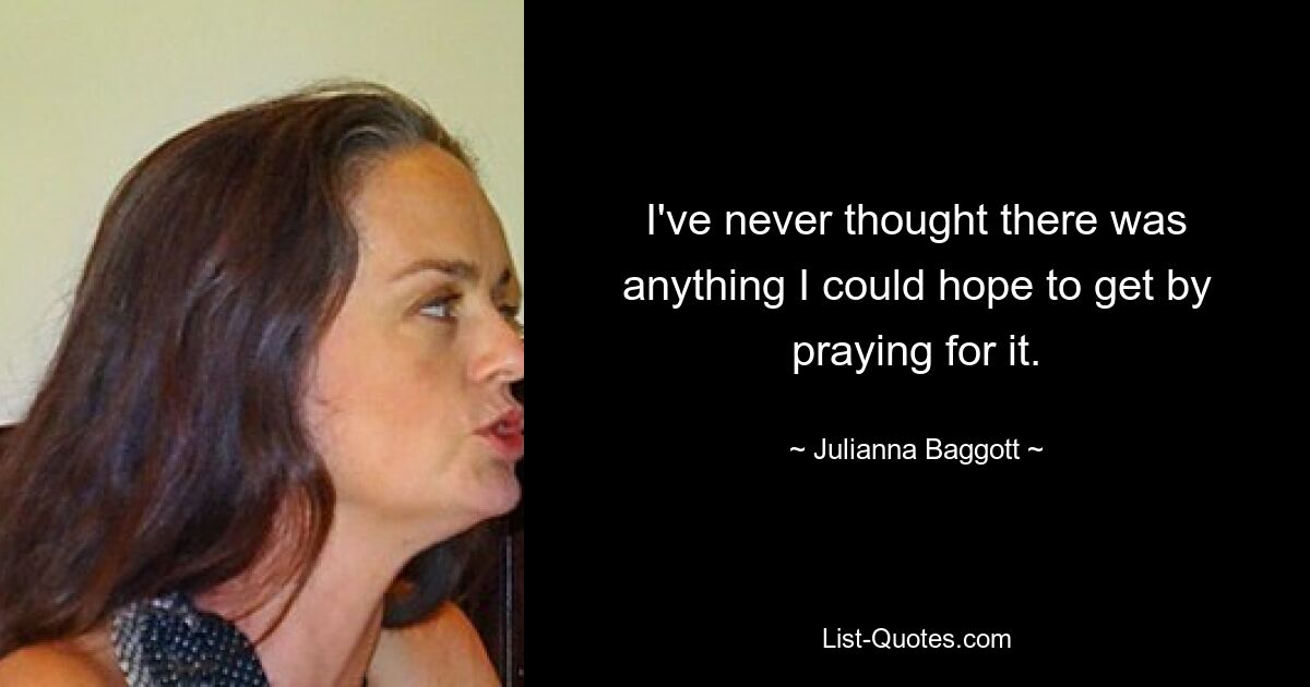 I've never thought there was anything I could hope to get by praying for it. — © Julianna Baggott