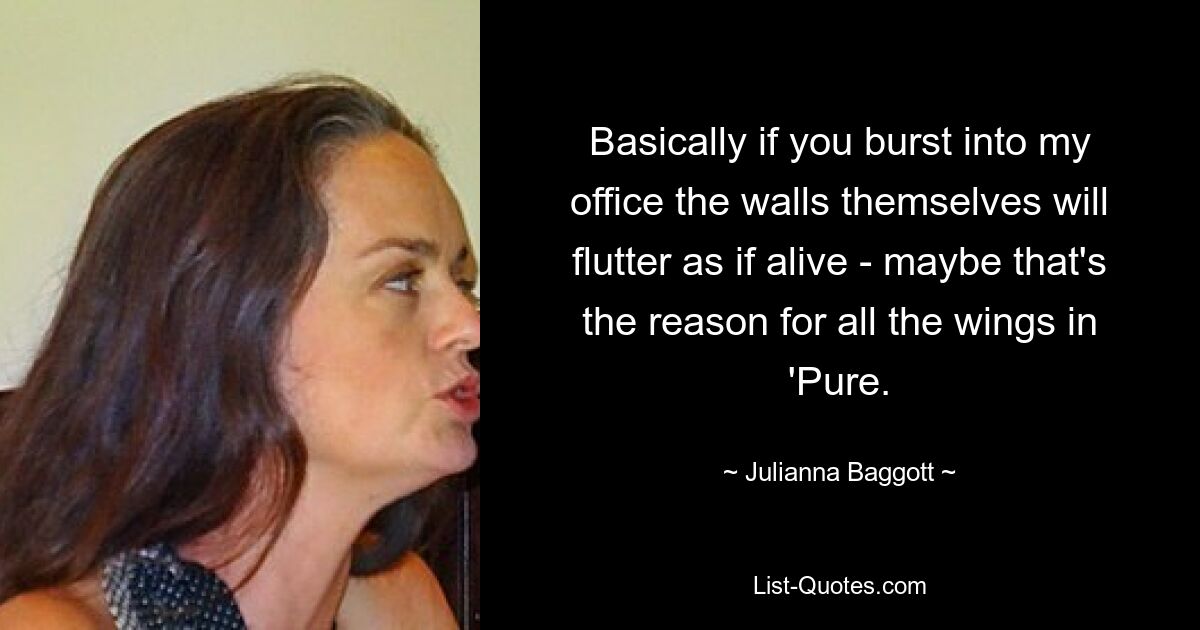 Basically if you burst into my office the walls themselves will flutter as if alive - maybe that's the reason for all the wings in 'Pure. — © Julianna Baggott