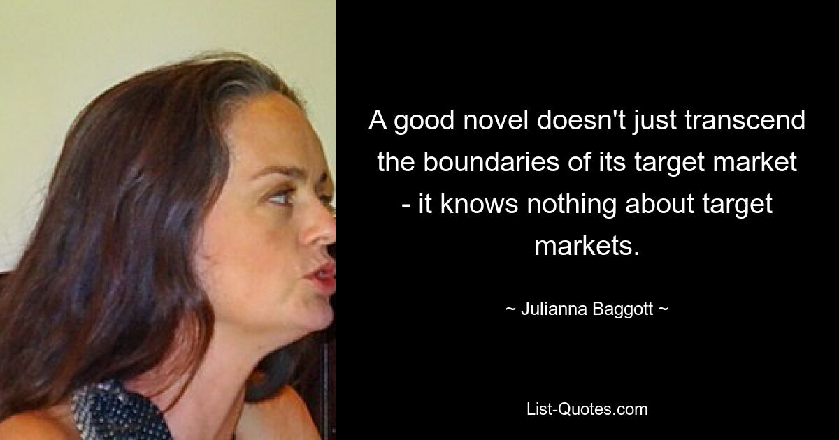 A good novel doesn't just transcend the boundaries of its target market - it knows nothing about target markets. — © Julianna Baggott