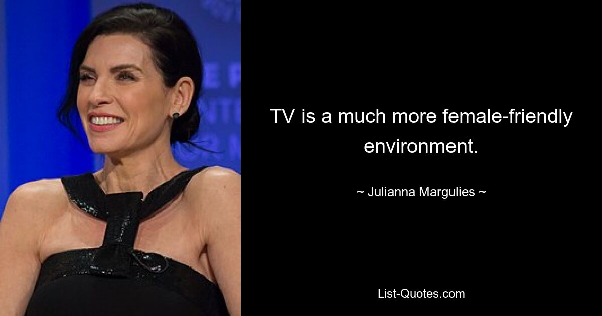 TV is a much more female-friendly environment. — © Julianna Margulies