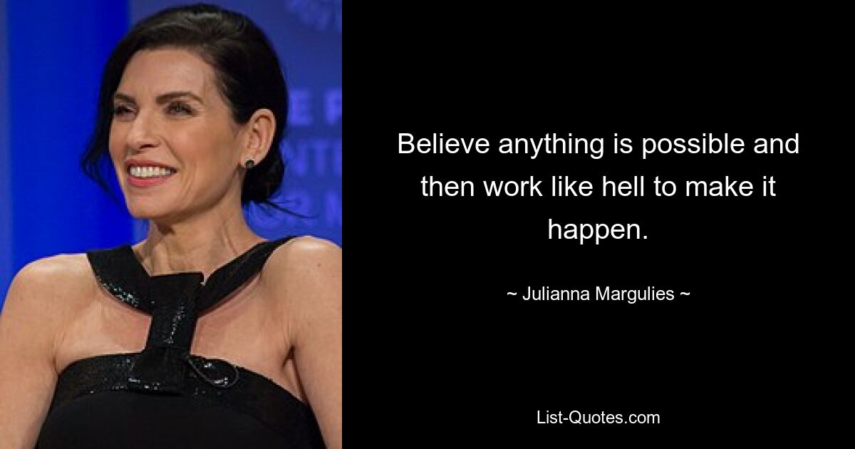 Believe anything is possible and then work like hell to make it happen. — © Julianna Margulies