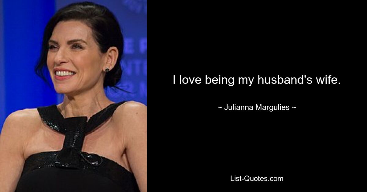 I love being my husband's wife. — © Julianna Margulies