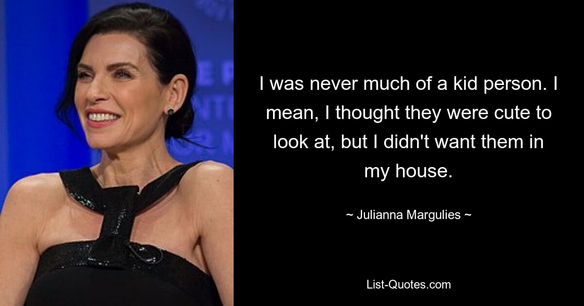 I was never much of a kid person. I mean, I thought they were cute to look at, but I didn't want them in my house. — © Julianna Margulies