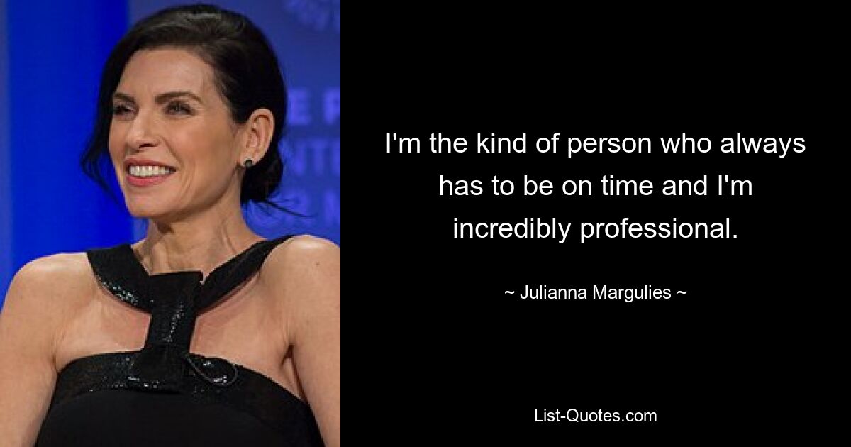 I'm the kind of person who always has to be on time and I'm incredibly professional. — © Julianna Margulies