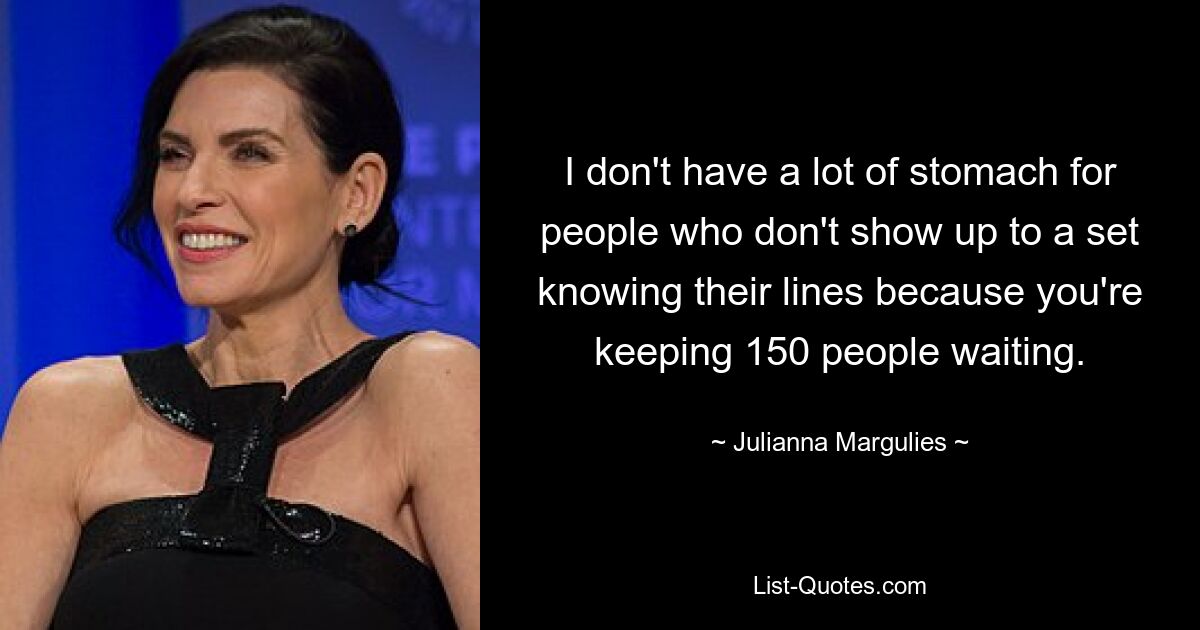 I don't have a lot of stomach for people who don't show up to a set knowing their lines because you're keeping 150 people waiting. — © Julianna Margulies