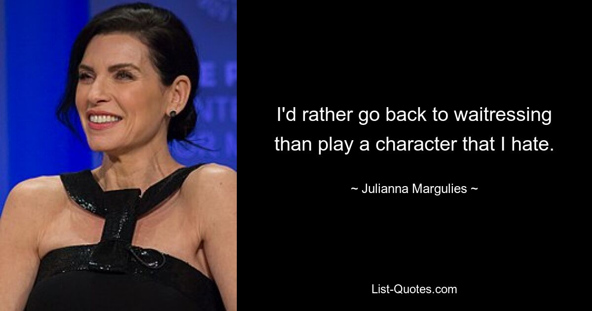 I'd rather go back to waitressing than play a character that I hate. — © Julianna Margulies