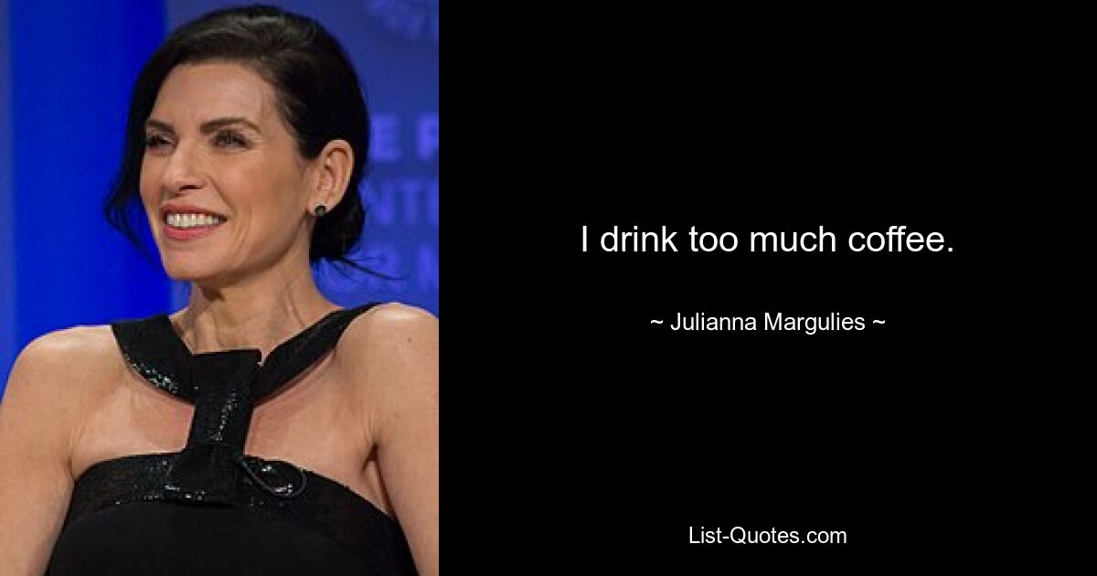 I drink too much coffee. — © Julianna Margulies