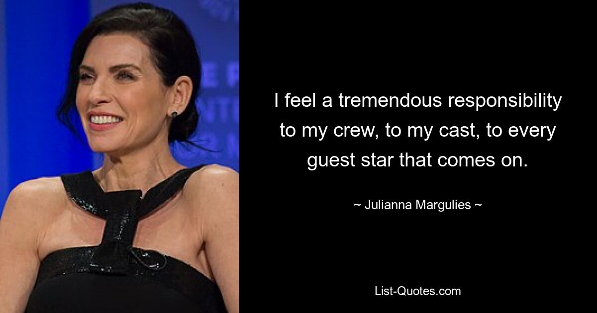 I feel a tremendous responsibility to my crew, to my cast, to every guest star that comes on. — © Julianna Margulies