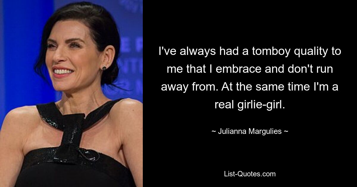 I've always had a tomboy quality to me that I embrace and don't run away from. At the same time I'm a real girlie-girl. — © Julianna Margulies