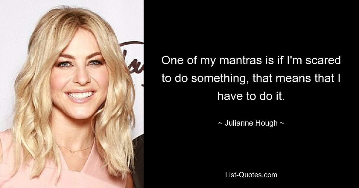 One of my mantras is if I'm scared to do something, that means that I have to do it. — © Julianne Hough