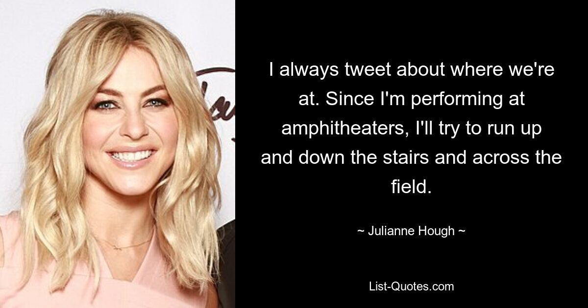 I always tweet about where we're at. Since I'm performing at amphitheaters, I'll try to run up and down the stairs and across the field. — © Julianne Hough