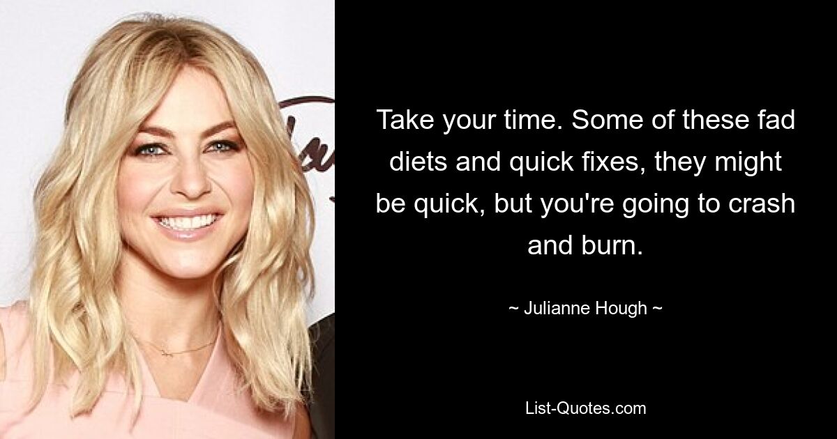 Take your time. Some of these fad diets and quick fixes, they might be quick, but you're going to crash and burn. — © Julianne Hough