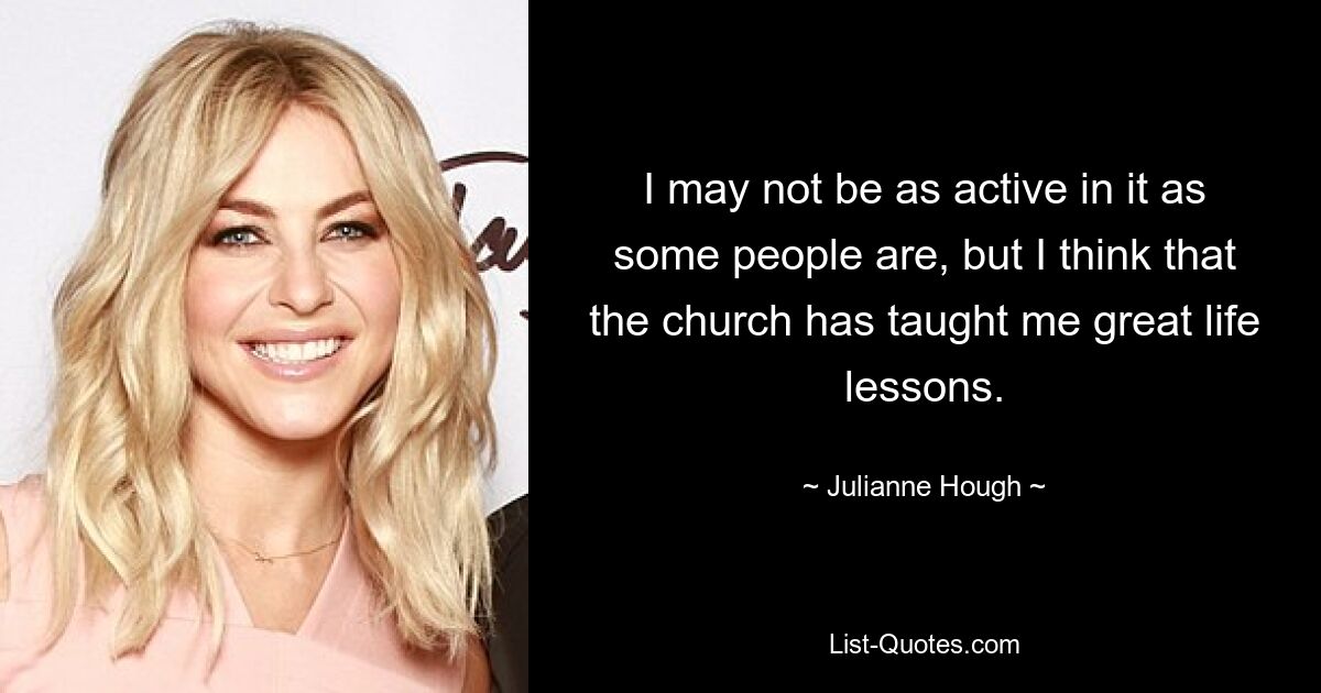 I may not be as active in it as some people are, but I think that the church has taught me great life lessons. — © Julianne Hough