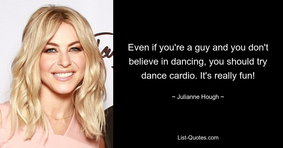 Even if you're a guy and you don't believe in dancing, you should try dance cardio. It's really fun! — © Julianne Hough