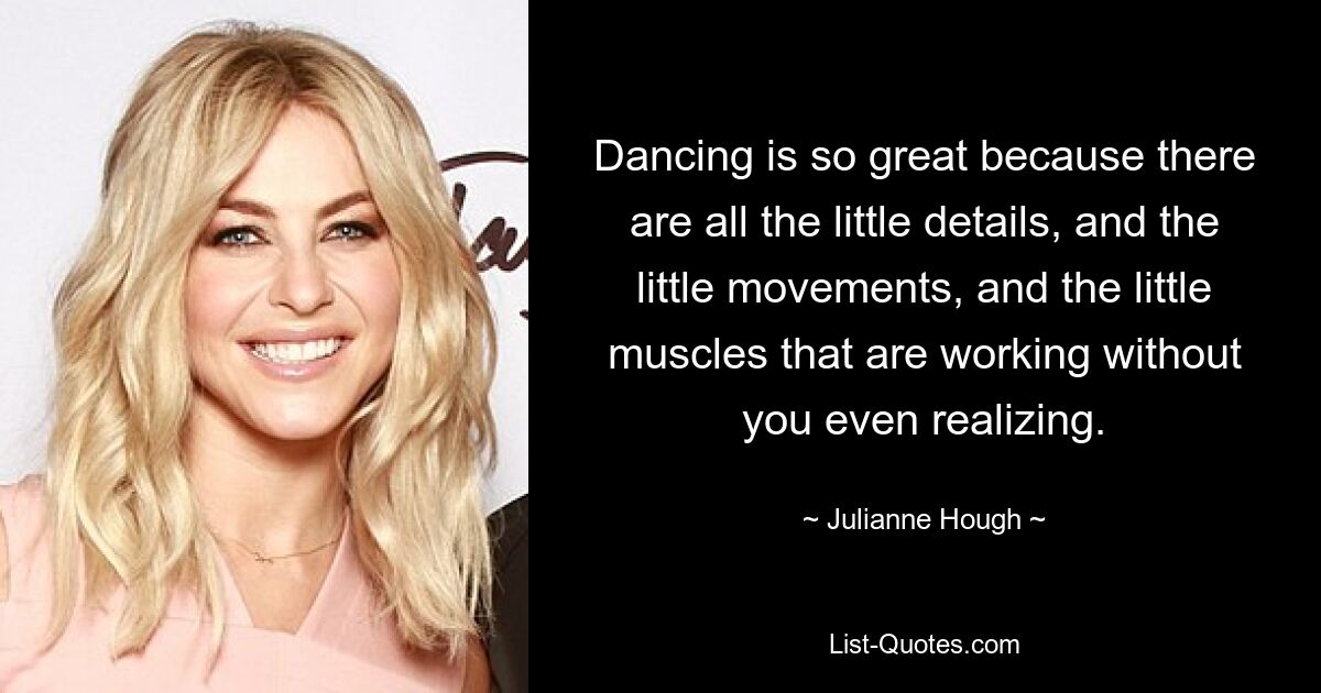 Dancing is so great because there are all the little details, and the little movements, and the little muscles that are working without you even realizing. — © Julianne Hough