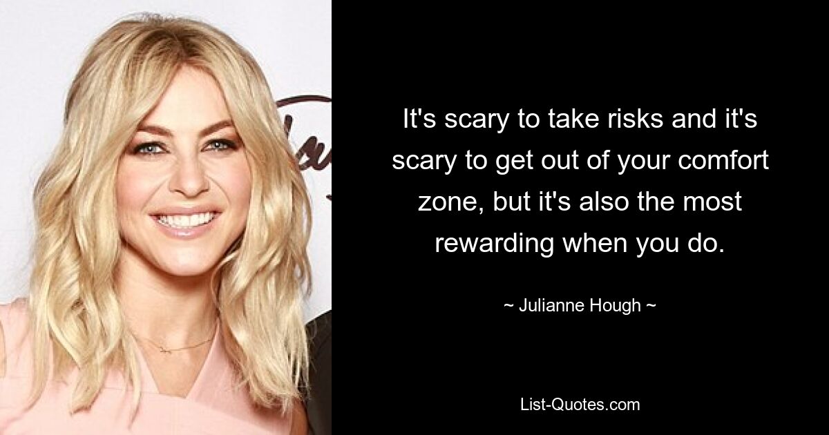 It's scary to take risks and it's scary to get out of your comfort zone, but it's also the most rewarding when you do. — © Julianne Hough