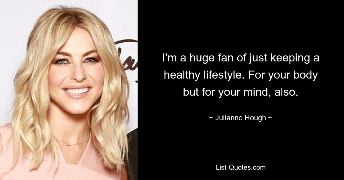 I'm a huge fan of just keeping a healthy lifestyle. For your body but for your mind, also. — © Julianne Hough